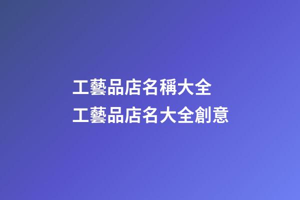工藝品店名稱大全 工藝品店名大全創意-第1張-店鋪起名-玄機派